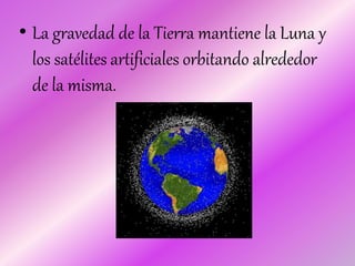 • La gravedad de la Tierra mantiene la Luna y
los satélites artificiales orbitando alrededor
de la misma.
 