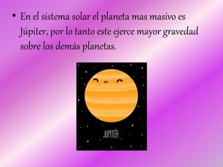 • En el sistema solar el planeta mas masivo es
Júpiter, por lo tanto este ejerce mayor gravedad
sobre los demás planetas.
 