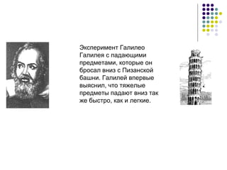 Эксперимент Галилео Галилея с падающими предметами, которые он бросал вниз с Пизанской башни. Галилей впервые выяснил, что тяжелые предметы падают вниз так же быстро, как и легкие.   