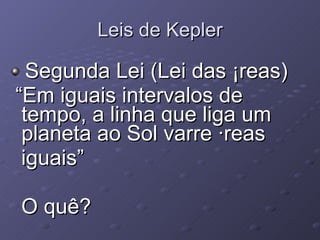 Leis de Kepler Segunda Lei (Lei das Áreas) “ Em iguais intervalos de tempo, a linha que liga um planeta ao Sol varre áreas  iguais” O quê? 