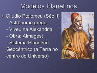 Modelos Planetários Cláudio Ptolomeu (Séc II) - Astrônomo grego - Viveu na Alexandria - Obra: Almagest - Sistema Planetário  Geocêntrico (a Terra no  centro do Universo) 