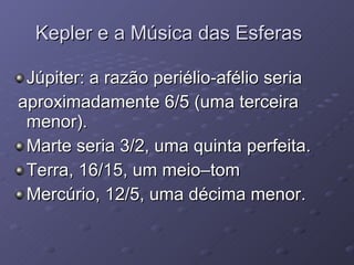 Kepler e a Música das Esferas Júpiter: a razão periélio-afélio seria aproximadamente 6/5 (uma terceira menor). Marte seria 3/2, uma quinta perfeita. Terra, 16/15, um meio–tom Mercúrio, 12/5, uma décima menor. 