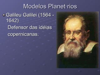 Modelos Planetários Galileu Galilei (1564 - 1642)  Defensor das idéias  copernicanas. 