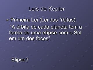 Leis de Kepler Primeira Lei (Lei das Órbitas) “ A órbita de cada planeta tem a forma de uma  elipse  com o Sol em um dos focos”. Elipse? 