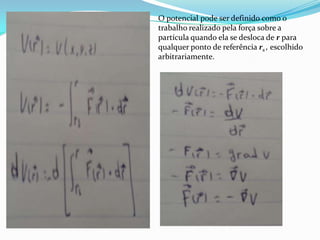 O potencial pode ser definido como o
trabalho realizado pela força sobre a
partícula quando ela se desloca de r para
qualquer ponto de referência rs , escolhido
arbitrariamente.
 