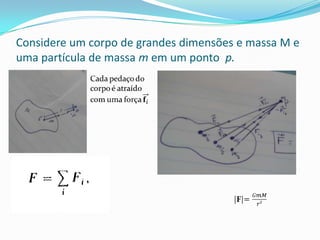 Considere um corpo de grandes dimensões e massa M e
uma partícula de massa m em um ponto p.
 