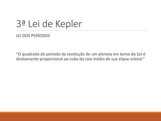 3ª Lei de Kepler
LEI DOS PERÍODOS
“O quadrado do período da revolução de um planeta em torno do Sol é
diretamente proporcional ao cubo do raio médio de sua elipse orbital.”
 