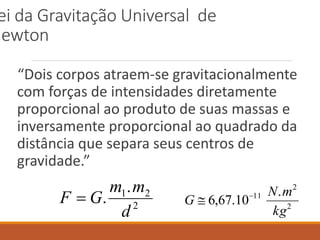 ei da Gravitação Universal de
Newton
“Dois corpos atraem-se gravitacionalmente
com forças de intensidades diretamente
proporcional ao produto de suas massas e
inversamente proporcional ao quadrado da
distância que separa seus centros de
gravidade.”
2
2
1.
.
d
m
m
G
F  2
2
11 .
10
.
67
,
6
kg
m
N
G 

 