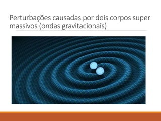 Perturbações causadas por dois corpos super
massivos (ondas gravitacionais)
 