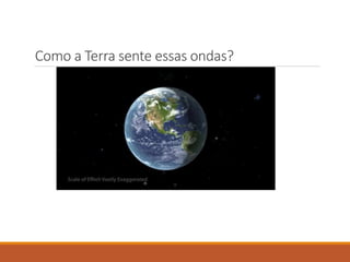 Como a Terra sente essas ondas?
 