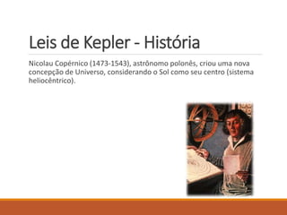Leis de Kepler - História
Nicolau Copérnico (1473-1543), astrônomo polonês, criou uma nova
concepção de Universo, considerando o Sol como seu centro (sistema
heliocêntrico).
 
