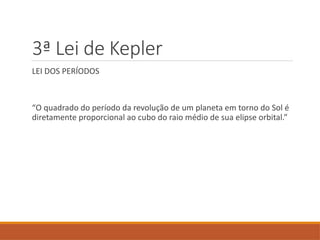 3ª Lei de Kepler
LEI DOS PERÍODOS
“O quadrado do período da revolução de um planeta em torno do Sol é
diretamente proporcional ao cubo do raio médio de sua elipse orbital.”
 