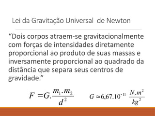 Lei da Gravitação Universal de Newton
“Dois corpos atraem-se gravitacionalmente
com forças de intensidades diretamente
proporcional ao produto de suas massas e
inversamente proporcional ao quadrado da
distância que separa seus centros de
gravidade.”
2
2
1.
.
d
m
m
G
F  2
2
11 .
10
.
67
,
6
kg
m
N
G 

 