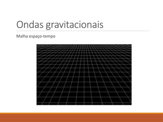 Ondas gravitacionais
Malha espaço-tempo
 