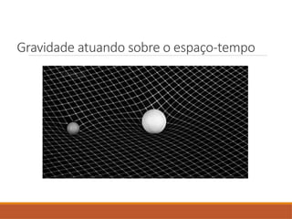 Gravidade atuando sobre o espaço-tempo
 