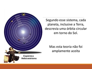 Segundo esse sistema, cada
planeta, inclusive a Terra,
descrevia uma órbita circular
em torno do Sol.
Mas esta teoria não foi
amplamente aceita
 