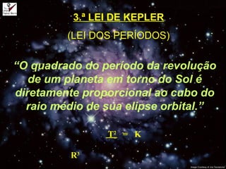 3.ª LEI DE KEPLER
(LEI DOS PERÍODOS)
“O quadrado do período da revolução
de um planeta em torno do Sol é
diretamente proporcional ao cubo do
raio médio de sua elipse orbital.”
T2
= K
R3
 