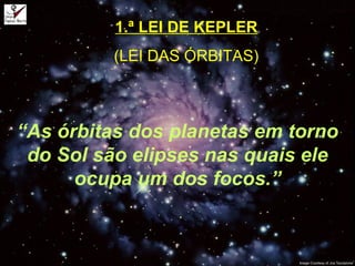 1.ª LEI DE KEPLER
(LEI DAS ÓRBITAS)
“As órbitas dos planetas em torno
do Sol são elipses nas quais ele
ocupa um dos focos.”
 