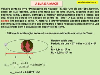 www.fisicaatual.com.brPara fazer a mesma bola se mover com velocidade baixa num grande círculo é necessário apenas um fraco puxão.Para fazer a bola se mover com alta velocidade num pequeno círculo é necessário um forte puxão.Para fazer um planeta se mover com baixa velocidade num órbita grande é necessário uma força gravitacional fraca.Para fazer um planeta se mover com alta velocidade num órbita pequena é necessário uma força gravitacional forte.PlanetaPlanetaForçaForçaSolSol