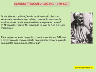  Conhecia 5 planetas, cada um mantido em sua respectiva esfera: Mercúrio, Vênus, Marte, Júpiter e Saturno.www.fisicaatual.com.brARISTÓTELES (384 a.C. – 322 a.C. Estudou as eclipses e as marés.