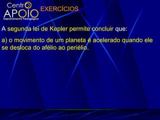 EXERCÍCIOS
A segunda lei de Kepler permite concluir que:
a) o movimento de um planeta é acelerado quando ele
se desloca do afélio ao periélio.
 