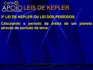LEIS DE KEPLER
3ª LEI DE KEPLER OU LEI DOS PERÍODOS.
Calculando o período da órbita de um planeta
através do período da terra:
K
R
T
A
A
=2
3
K
R
T
B
B
=2
3
2
3
2
3
B
B
A
A
R
T
R
T
=
 