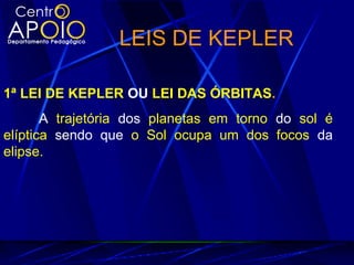 LEIS DE KEPLER
1ª LEI DE KEPLER OU LEI DAS ÓRBITAS.
A trajetória dos planetas em torno do sol é
elíptica sendo que o Sol ocupa um dos focos da
elipse.
 