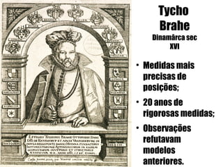 Tycho
       Brahe
      Dinamârca sec
           XVI


    Medidas mais
    precisas de
    posições;

    20 anos de
    rigorosas medidas;

    Observações
    refutavam
    modelos
    anteriores.
 