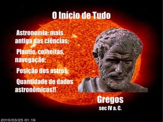 O Início de Tudo
Astronomia: mais
 antiga das ciências;
Plantio, colheitas,
 navegação;
Posição dos astros;
Quantidade de dados
 astronômicos!!
                           Gregos
                           sec IV a. C.
 