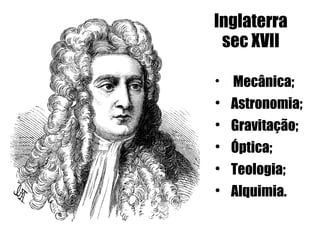 Inglaterra
 sec XVII


    Mecânica;

    Astronomia;

    Gravitação;

    Óptica;

    Teologia;

    Alquimia.
 