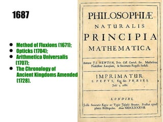 1687


 Method of Fluxions (1671);
 Opticks (1704);
 Arithmetica Universalis
  (1707);
 The Chronology of
   Ancient Kingdoms Amended
   (1728).
 