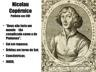 Nicolau
      Copérnico
       Polônia sec XVI


    “Deus não faria um
    mundo tão
    complicado como o de
    Ptolomeu”;

    Sol em repouso;

    Órbitas em torno do Sol;

    Concêntricas;

    INDEX.
 