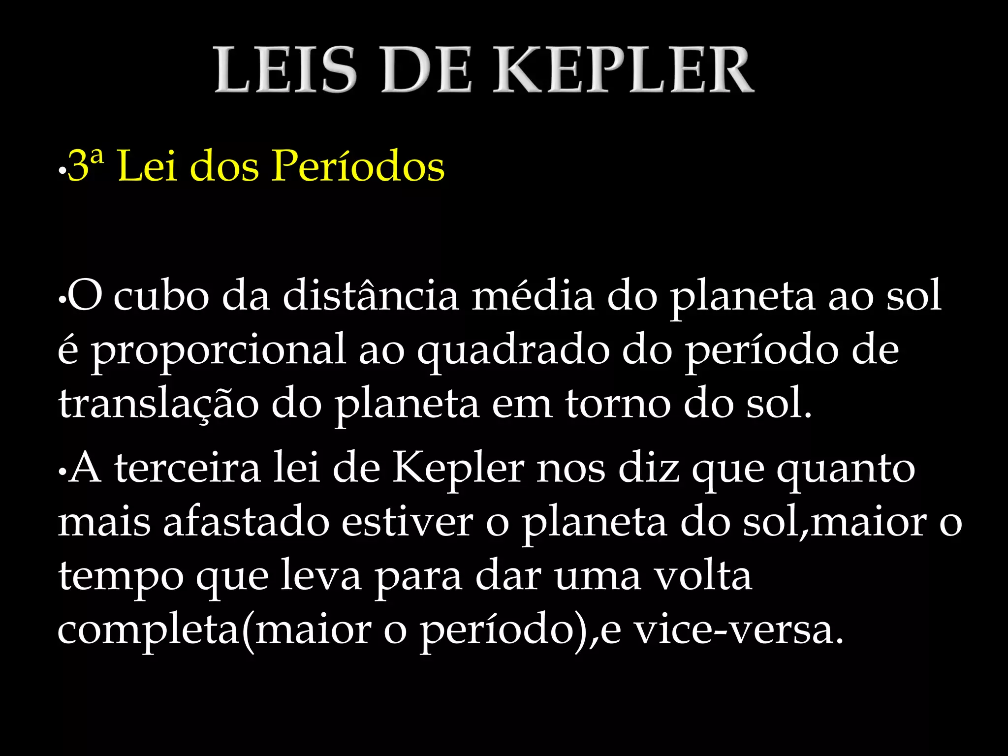 •3ª Lei dos Períodos
•O cubo da distância média do planeta ao sol
é proporcional ao quadrado do período de
translação do planeta em torno do sol.
•A terceira lei de Kepler nos diz que quanto
mais afastado estiver o planeta do sol,maior o
tempo que leva para dar uma volta
completa(maior o período),e vice-versa.