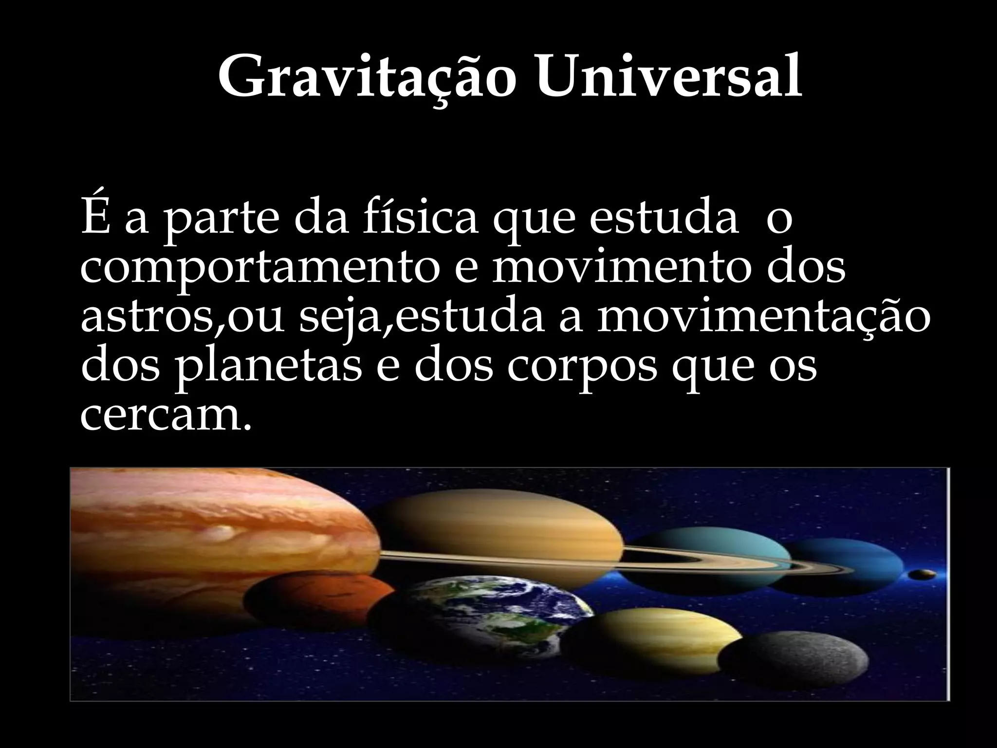 Gravitação Universal
É a parte da física que estuda o
comportamento e movimento dos
astros,ou seja,estuda a movimentação
dos planetas e dos corpos que os
cercam.