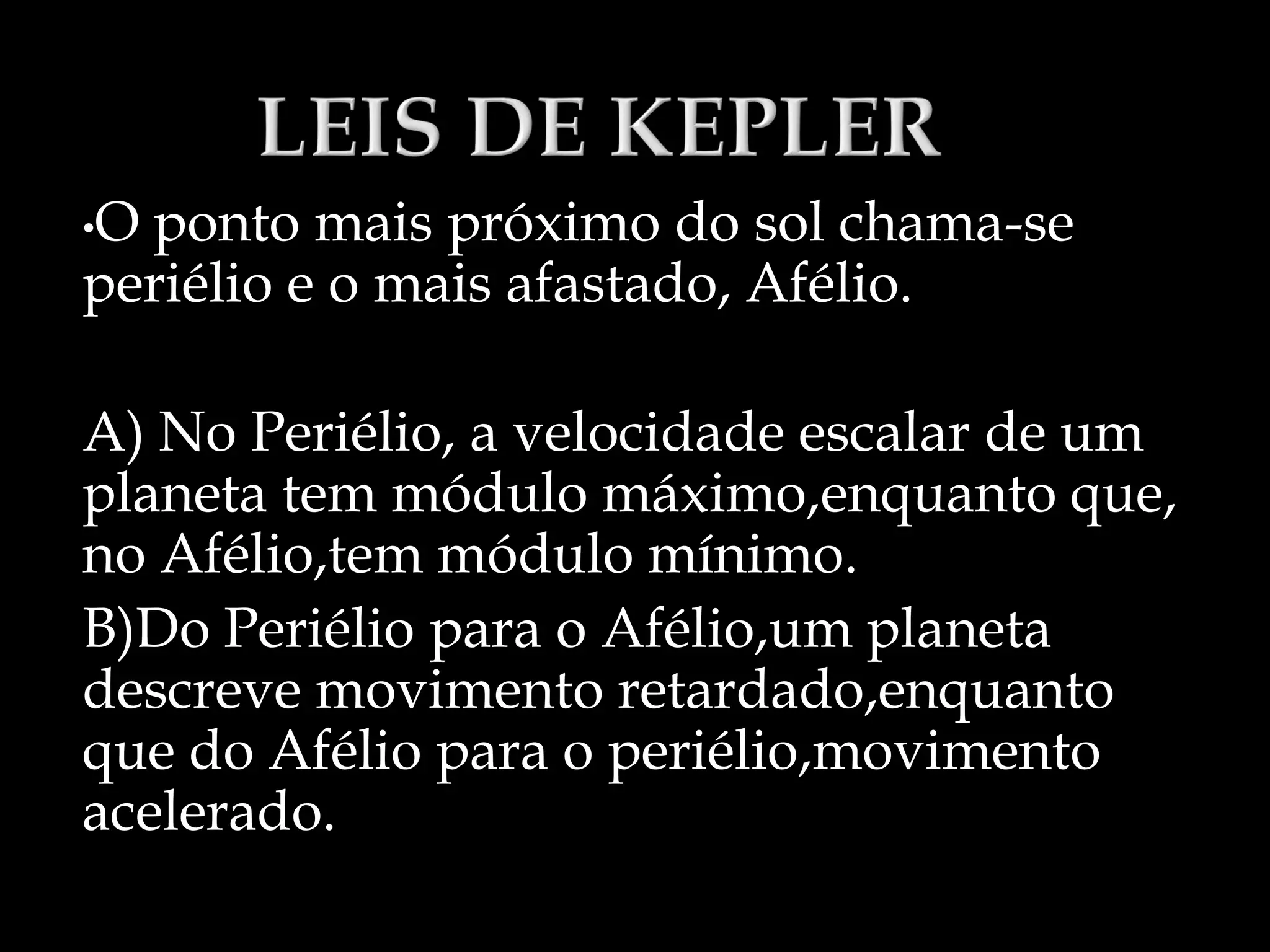•Oponto mais próximo do sol chama-se
periélio e o mais afastado, Afélio.
A) No Periélio, a velocidade escalar de um
planeta tem módulo máximo,enquanto que,
no Afélio,tem módulo mínimo.
B)Do Periélio para o Afélio,um planeta
descreve movimento retardado,enquanto
que do Afélio para o periélio,movimento
acelerado.