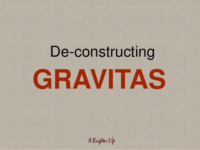 De-constructing
GRAVITAS
 