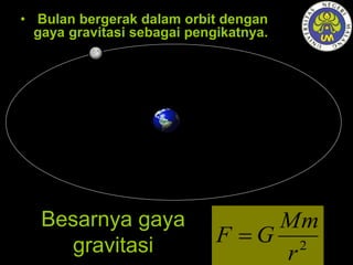 Besarnya gaya
gravitasi
• Bulan bergerak dalam orbit dengan
gaya gravitasi sebagai pengikatnya.
2
r
Mm
GF 
 