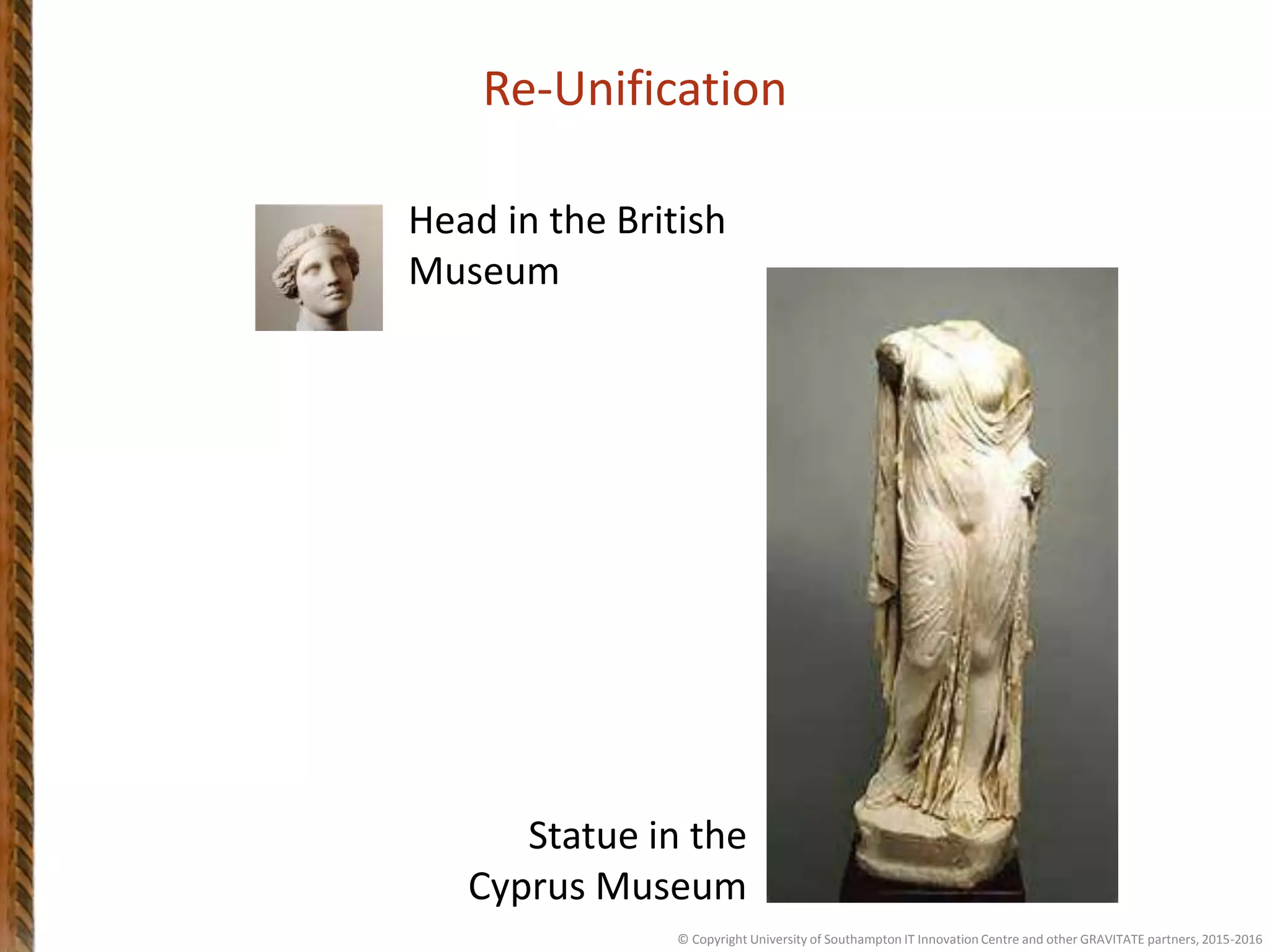 Re-Unification
Head in the British
Museum
Statue in the
Cyprus Museum
© Copyright University of Southampton IT Innovation Centre and other GRAVITATE partners, 2015-2016
 