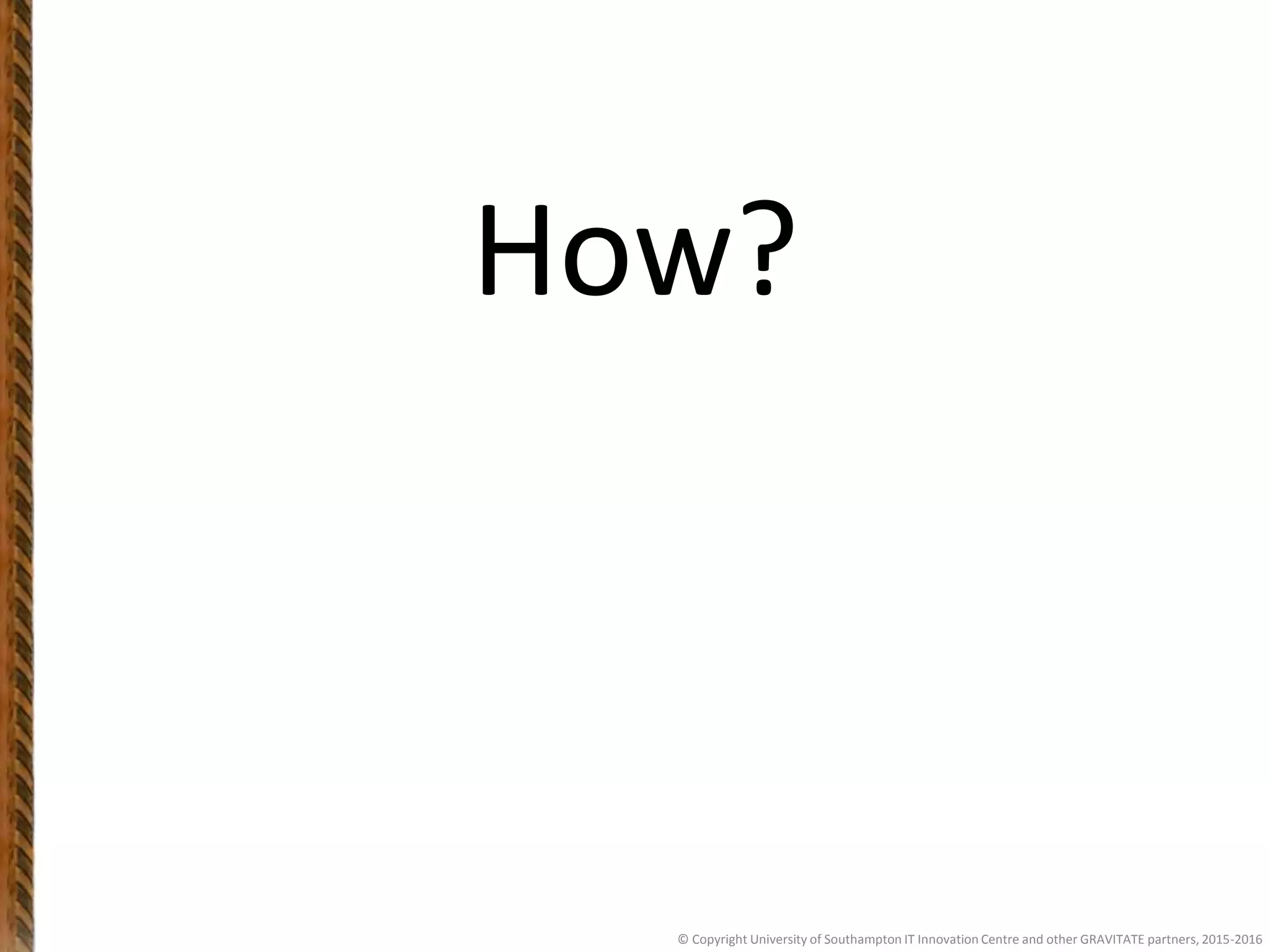 How?
© Copyright University of Southampton IT Innovation Centre and other GRAVITATE partners, 2015-2016
 