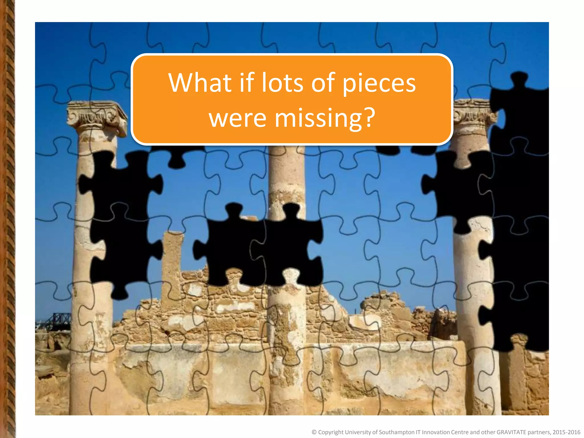 © Copyright University of Southampton IT Innovation Centre and other GRAVITATE partners, 2015-2016
What if lots of pieces
were missing?
 