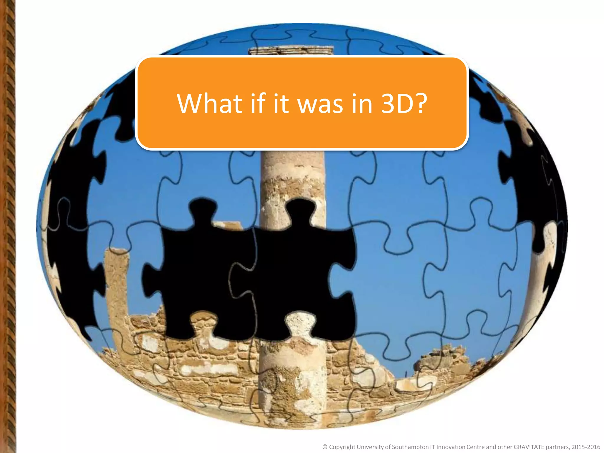 © Copyright University of Southampton IT Innovation Centre and other GRAVITATE partners, 2015-2016
What if it was in 3D?
 