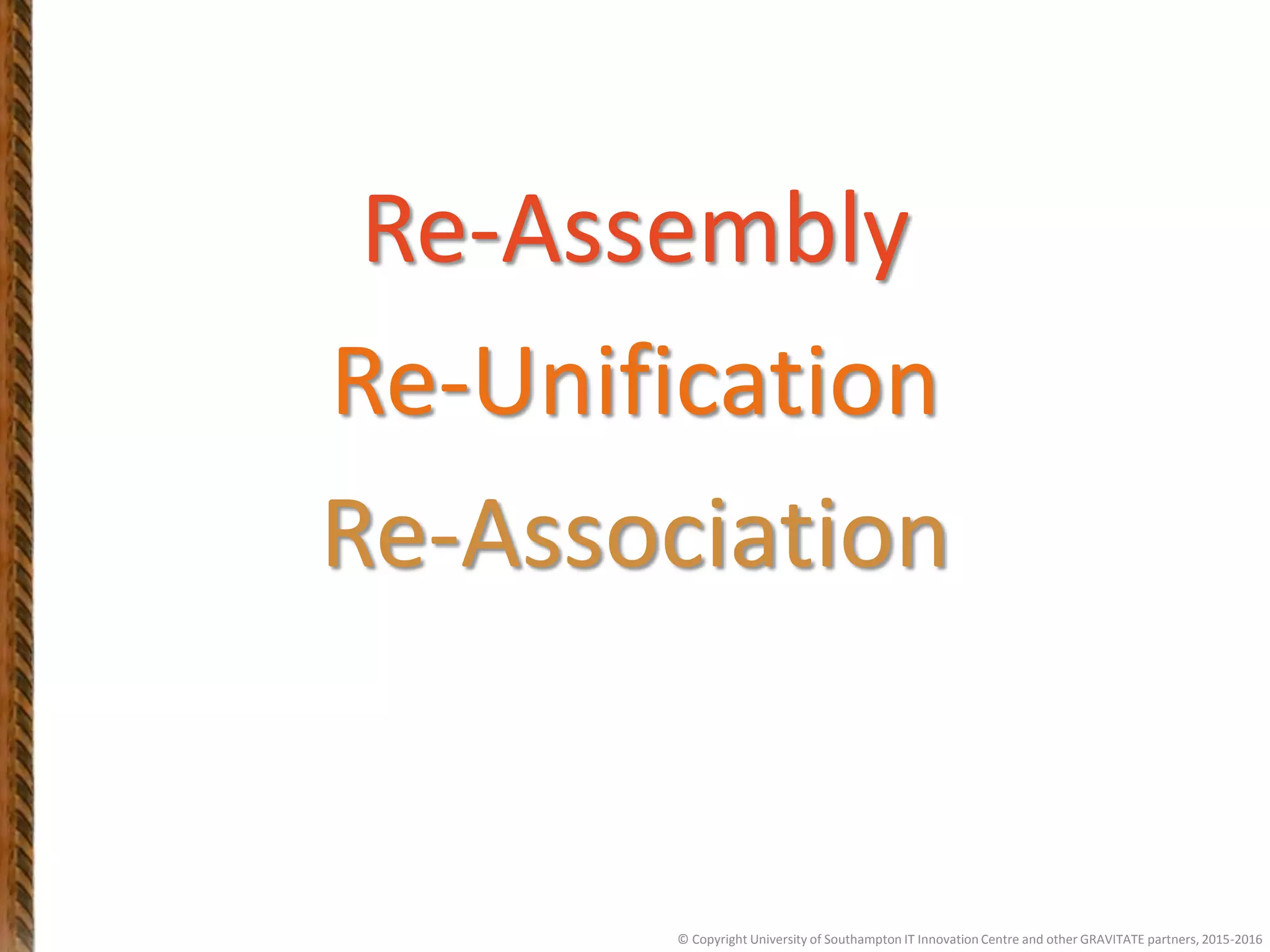 Re-Assembly
Re-Unification
Re-Association
© Copyright University of Southampton IT Innovation Centre and other GRAVITATE partners, 2015-2016
 