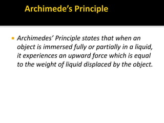  Archimedes’ Principle states that when an
object is immersed fully or partially in a liquid,
it experiences an upward force which is equal
to the weight of liquid displaced by the object.
 