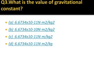  (a) 6.6734x10-11N m2/kg2
 (b) 6.6734x10-10N m2/kg2
 (c) 6.6734x10-11N m/kg2
 (d) 6.6734x10-11N m2/kg
 