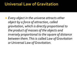  Every object in the universe attracts other
object by a force of attraction, called
gravitation, which is directly proportional to
the product of masses of the objects and
inversely proportional to the square of distance
between them.This is called Law of Gravitation
or Universal Law of Gravitation.
 