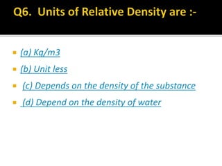  (a) Kg/m3
 (b) Unit less
 (c) Depends on the density of the substance
 (d) Depend on the density of water
 
