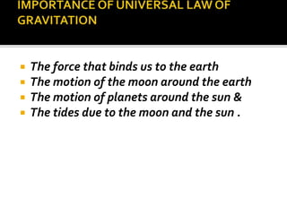  The force that binds us to the earth
 The motion of the moon around the earth
 The motion of planets around the sun &
 The tides due to the moon and the sun .
 