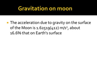  The acceleration due to gravity on the surface
of the Moon is 1.62519(412) m/s2, about
16.6% that on Earth's surface
 
