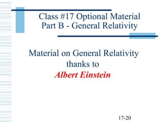 17-20
Class #17 Optional Material
Part B - General Relativity
Material on General Relativity
thanks to
Albert Einstein
 