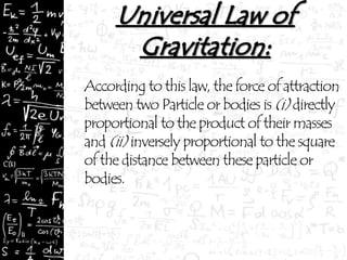 According to this law, the force of attraction
between two Particle or bodies is (i)directly
proportional to the product of their masses
and (ii) inversely proportional to the square
of the distance between these particle or
bodies.
 